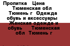 Пропитка › Цена ­ 15 000 - Тюменская обл., Тюмень г. Одежда, обувь и аксессуары » Женская одежда и обувь   . Тюменская обл.,Тюмень г.